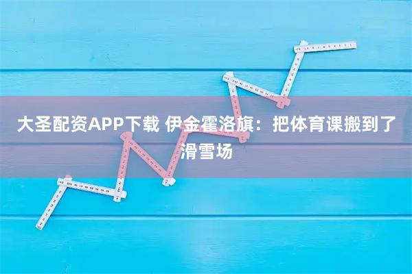 大圣配资APP下载 伊金霍洛旗：把体育课搬到了滑雪场