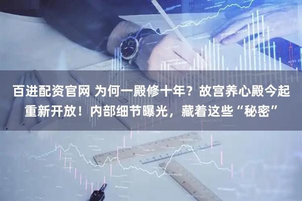 百进配资官网 为何一殿修十年？故宫养心殿今起重新开放！内部细节曝光，藏着这些“秘密”