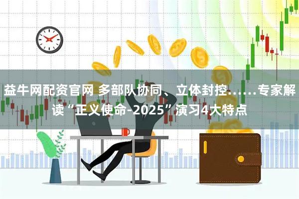 益牛网配资官网 多部队协同、立体封控……专家解读“正义使命-2025”演习4大特点