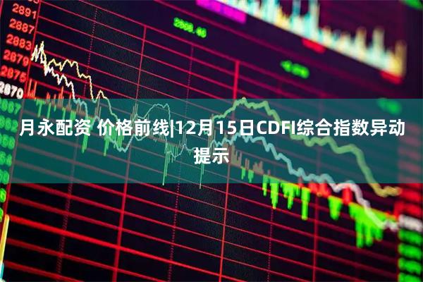 月永配资 价格前线|12月15日CDFI综合指数异动提示
