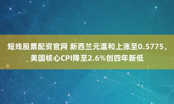 短线股票配资官网 新西兰元温和上涨至0.5775，美国核心CPI降至2.6%创四年新低