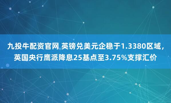 九投牛配资官网 英镑兑美元企稳于1.3380区域，英国央行鹰派降息25基点至3.75%支撑汇价