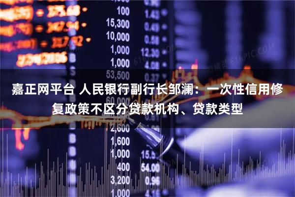 嘉正网平台 人民银行副行长邹澜：一次性信用修复政策不区分贷款机构、贷款类型
