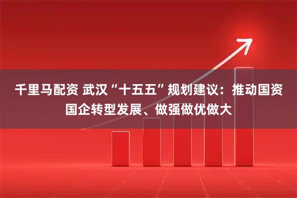 千里马配资 武汉“十五五”规划建议：推动国资国企转型发展、做强做优做大