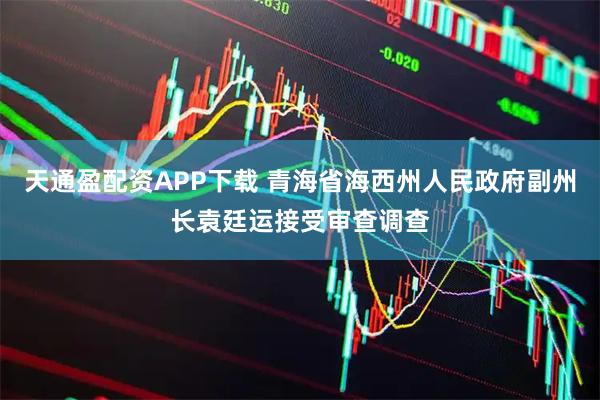 天通盈配资APP下载 青海省海西州人民政府副州长袁廷运接受审查调查