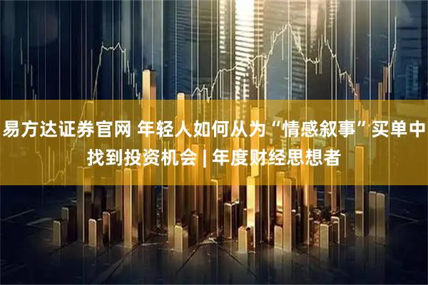 易方达证券官网 年轻人如何从为“情感叙事”买单中找到投资机会 | 年度财经思想者