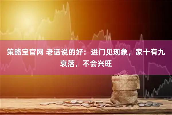策略宝官网 老话说的好：进门见现象，家十有九衰落，不会兴旺