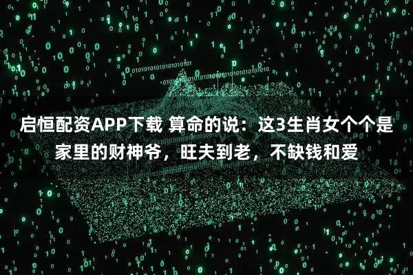 启恒配资APP下载 算命的说：这3生肖女个个是家里的财神爷，旺夫到老，不缺钱和爱