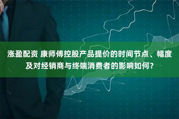 涨盈配资 康师傅控股产品提价的时间节点、幅度及对经销商与终端消费者的影响如何？