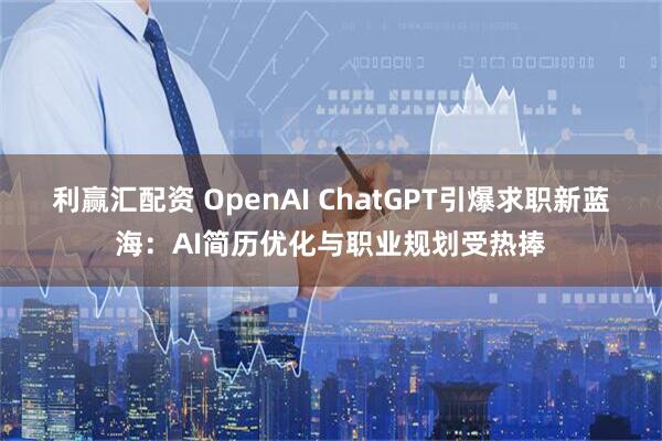 利赢汇配资 OpenAI ChatGPT引爆求职新蓝海：AI简历优化与职业规划受热捧
