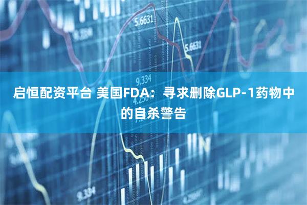 启恒配资平台 美国FDA：寻求删除GLP-1药物中的自杀警告