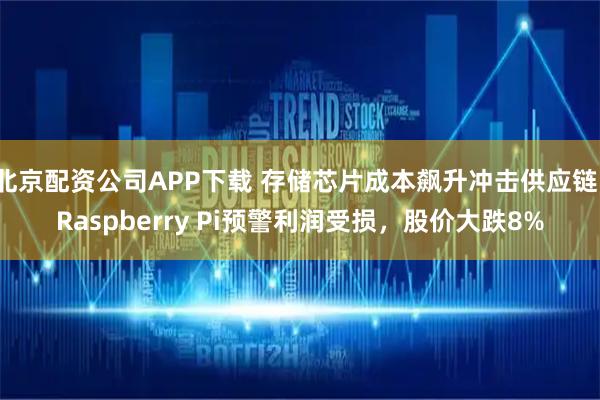 北京配资公司APP下载 存储芯片成本飙升冲击供应链，Raspberry Pi预警利润受损，股价大跌8%