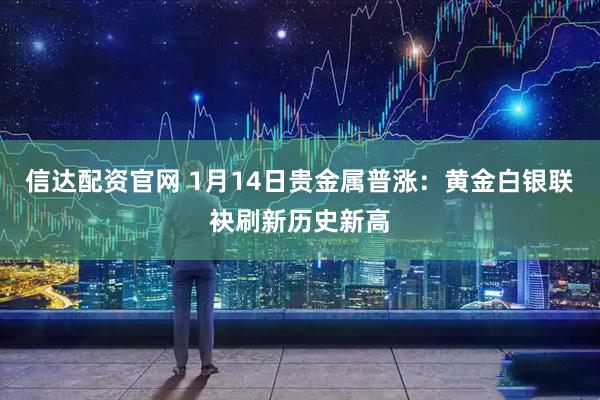 信达配资官网 1月14日贵金属普涨：黄金白银联袂刷新历史新高