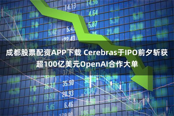 成都股票配资APP下载 Cerebras于IPO前夕斩获超100亿美元OpenAI合作大单
