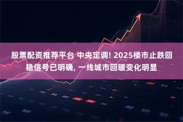 股票配资推荐平台 中央定调! 2025楼市止跌回稳信号已明确, 一线城市回暖变化明显
