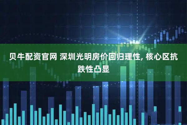 贝牛配资官网 深圳光明房价回归理性, 核心区抗跌性凸显