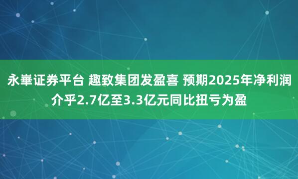 永崋证券平台 趣致集团发盈喜 预期2025年净利润介乎2.7亿至3.3亿元同比扭亏为盈